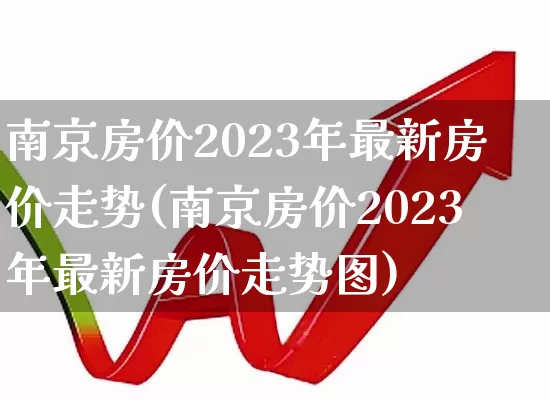 南京房价2023年最新房价走势(南京房价2023年最新房价走势图)_https://www.ljyuan-tech.com_深交所_第1张