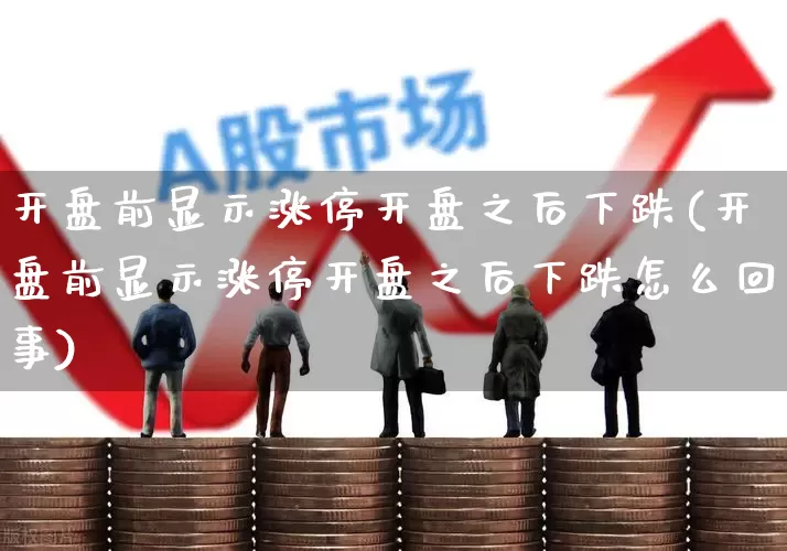 开盘前显示涨停开盘之后下跌(开盘前显示涨停开盘之后下跌怎么回事)_https://www.ljyuan-tech.com_北交所_第1张