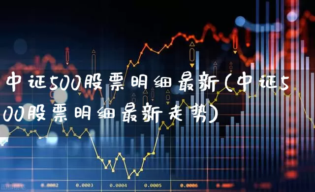 中证500股票明细最新(中证500股票明细最新走势)_https://www.ljyuan-tech.com_深交所_第1张