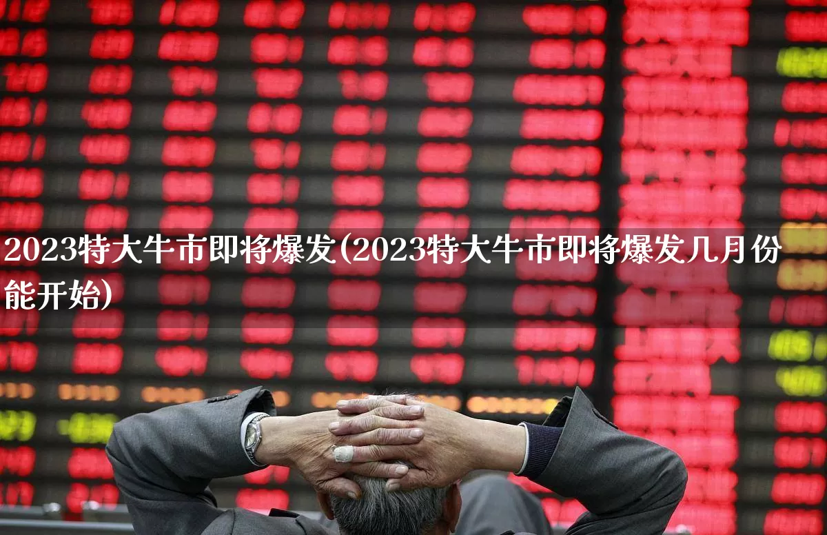 2023特大牛市即将爆发(2023特大牛市即将爆发几月份能开始)_https://www.ljyuan-tech.com_深交所_第1张