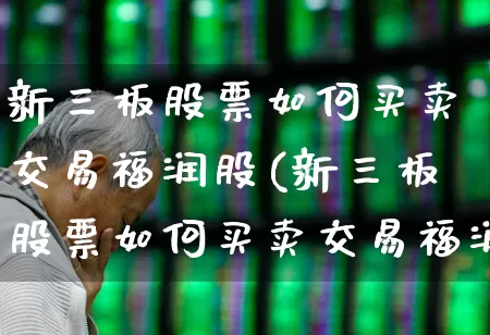 新三板股票如何买卖交易福润股(新三板股票如何买卖交易福润股票呢)_https://www.ljyuan-tech.com_创业板_第1张