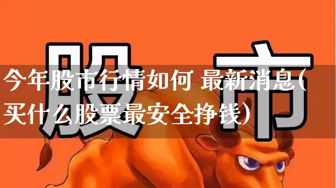 今年股市行情如何 最新消息(买什么股票最安全挣钱)_https://www.ljyuan-tech.com_北交所_第1张