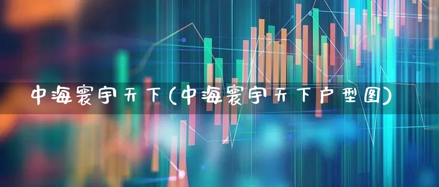 中海寰宇天下(中海寰宇天下户型图)_https://www.ljyuan-tech.com_创业板_第1张