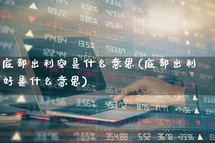底部出利空是什么意思(底部出利好是什么意思)_https://www.ljyuan-tech.com_科创板_第1张