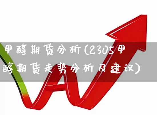 甲醇期货分析(2305甲醇期货走势分析及建议)_https://www.ljyuan-tech.com_北交所_第1张