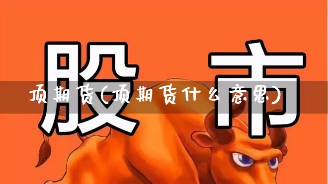 顶期货(顶期货什么意思)_https://www.ljyuan-tech.com_北交所_第1张
