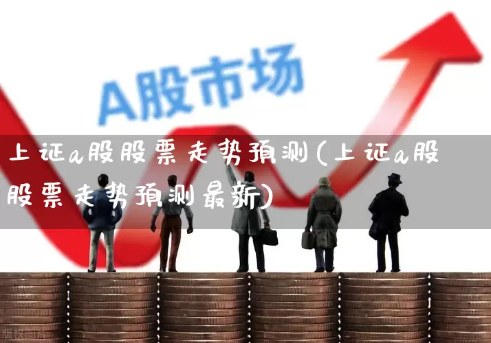 上证a股股票走势预测(上证a股股票走势预测最新)_https://www.ljyuan-tech.com_北交所_第1张