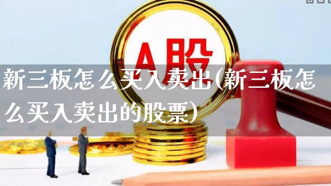 新三板怎么买入卖出(新三板怎么买入卖出的股票)_https://www.ljyuan-tech.com_深交所_第1张