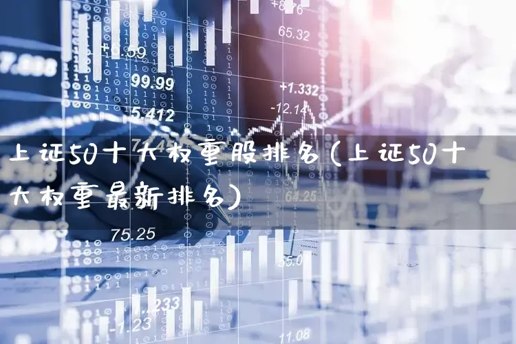 上证50十大权重股排名(上证50十大权重最新排名)_https://www.ljyuan-tech.com_上交所_第1张