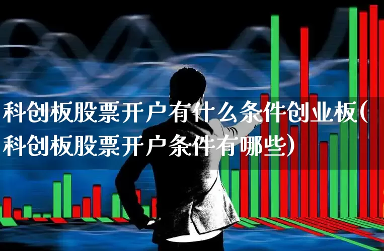 科创板股票开户有什么条件创业板(科创板股票开户条件有哪些)_https://www.ljyuan-tech.com_上交所_第1张