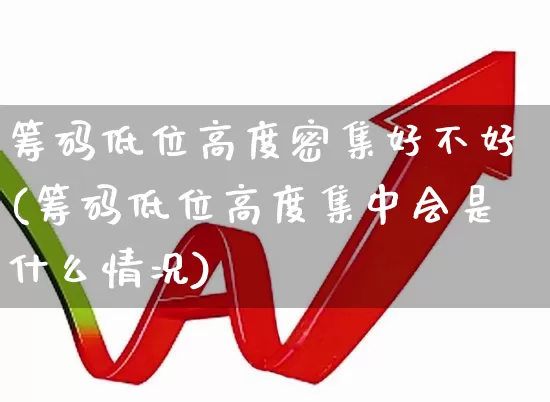 筹码低位高度密集好不好(筹码低位高度集中会是什么情况)_https://www.ljyuan-tech.com_创业板_第1张