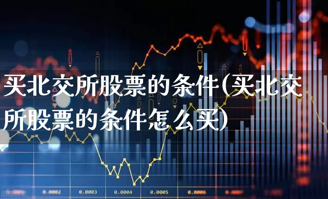 买北交所股票的条件(买北交所股票的条件怎么买)_https://www.ljyuan-tech.com_创业板_第1张