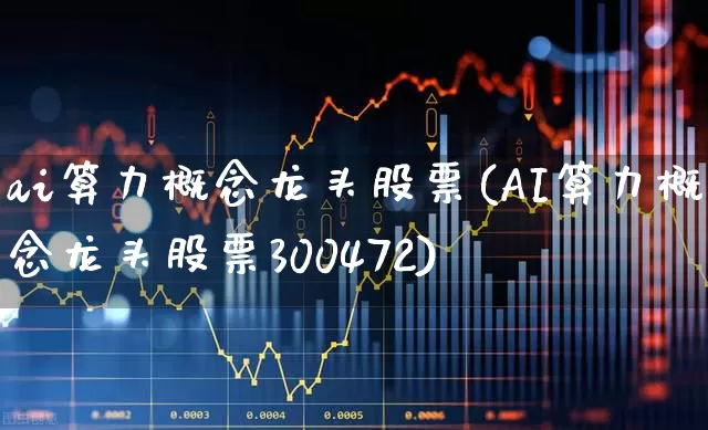 ai算力概念龙头股票(AI算力概念龙头股票300472)_https://www.ljyuan-tech.com_北交所_第1张