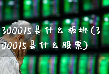 300015是什么板块(300015是什么股票)_https://www.ljyuan-tech.com_北交所_第1张