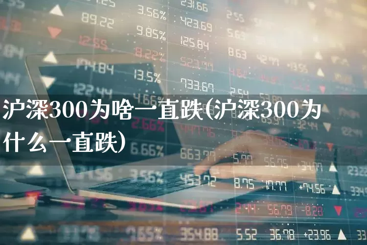 沪深300为啥一直跌(沪深300为什么一直跌)_https://www.ljyuan-tech.com_深交所_第1张