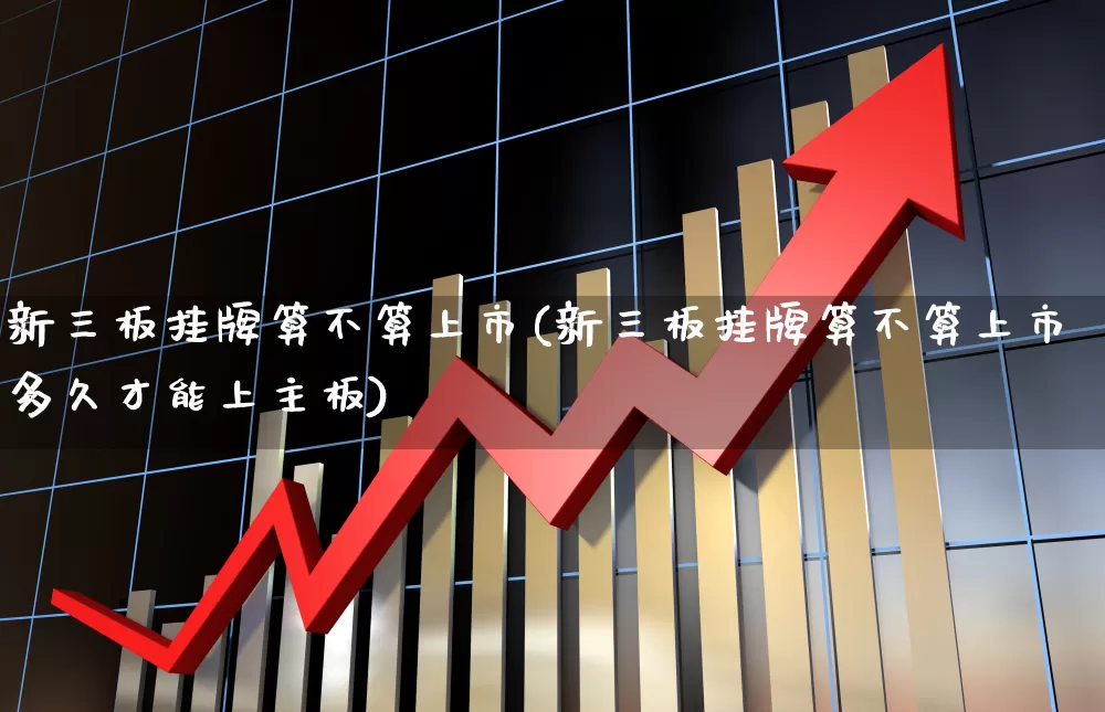 新三板挂牌算不算上市(新三板挂牌算不算上市多久才能上主板)_https://www.ljyuan-tech.com_创业板_第1张