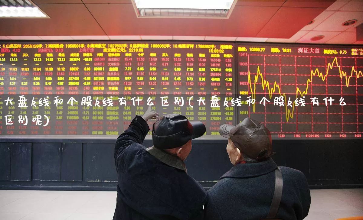 大盘k线和个股k线有什么区别(大盘k线和个股k线有什么区别呢)_https://www.ljyuan-tech.com_创业板_第1张