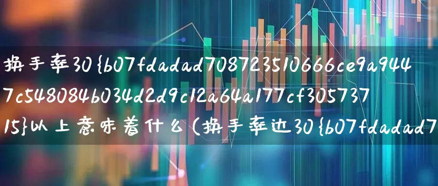 换手率30%以上意味着什么(换手率达30%是好还是坏)_https://www.ljyuan-tech.com_北交所_第1张