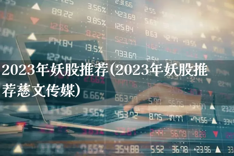 2023年妖股推荐(2023年妖股推荐慈文传媒)_https://www.ljyuan-tech.com_北交所_第1张