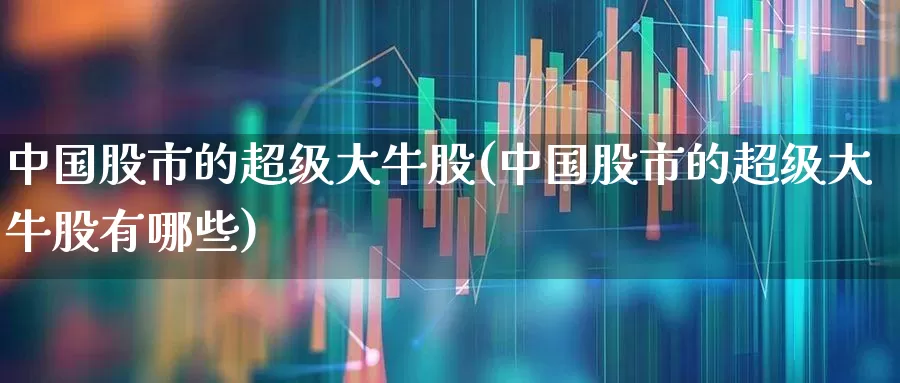 中国股市的超级大牛股(中国股市的超级大牛股有哪些)_https://www.ljyuan-tech.com_深交所_第1张
