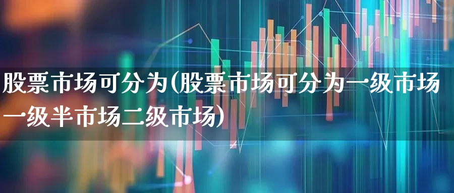 股票市场可分为(股票市场可分为一级市场一级半市场二级市场)_https://www.ljyuan-tech.com_深交所_第1张
