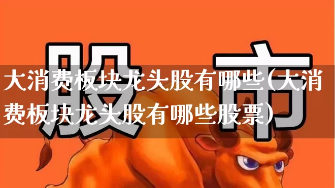 大消费板块龙头股有哪些(大消费板块龙头股有哪些股票)_https://www.ljyuan-tech.com_深交所_第1张
