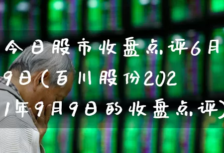 今日股市收盘点评6月9日(百川股份2021年9月9日的收盘点评)_https://www.ljyuan-tech.com_北交所_第1张