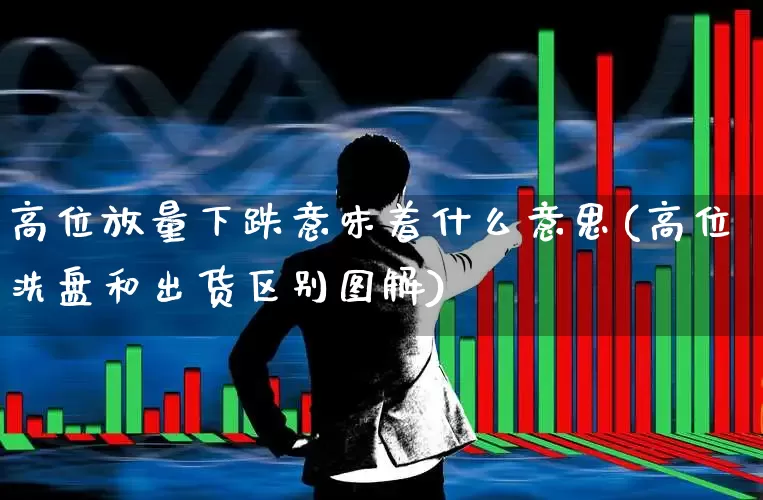 高位放量下跌意味着什么意思(高位洗盘和出货区别图解)_https://www.ljyuan-tech.com_上交所_第1张