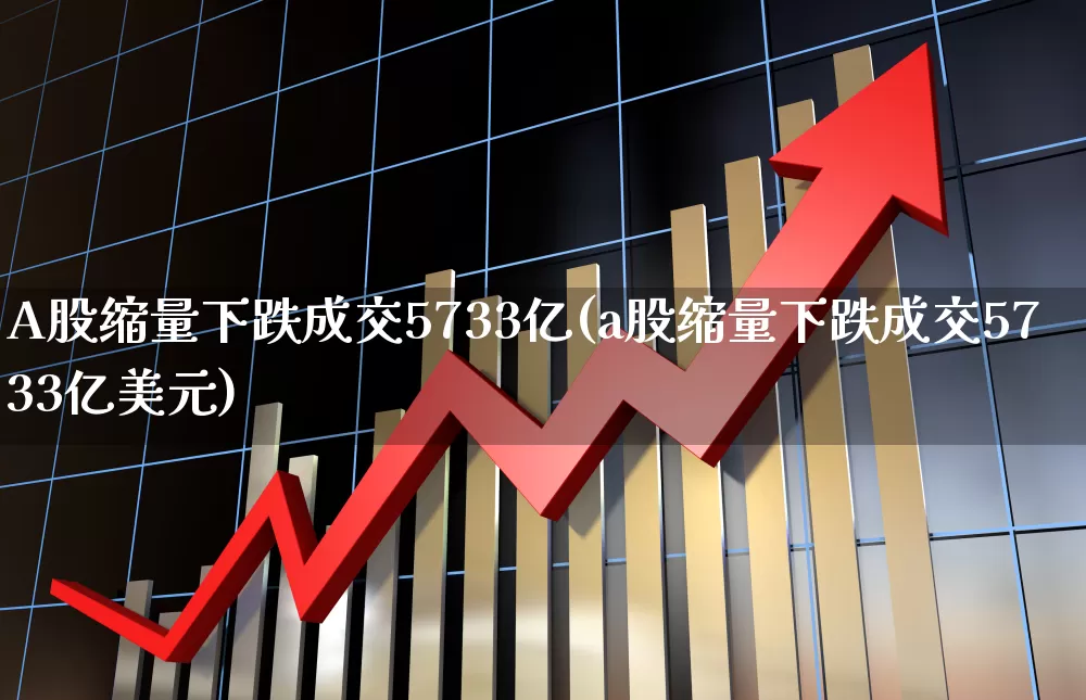 A股缩量下跌成交5733亿(a股缩量下跌成交5733亿美元)_https://www.ljyuan-tech.com_创业板_第1张
