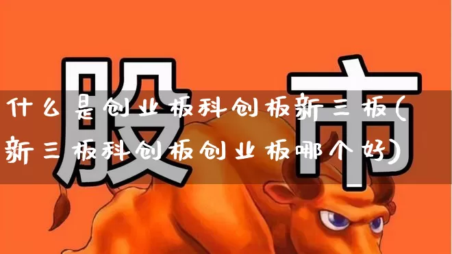 什么是创业板科创板新三板(新三板科创板创业板哪个好)_https://www.ljyuan-tech.com_深交所_第1张