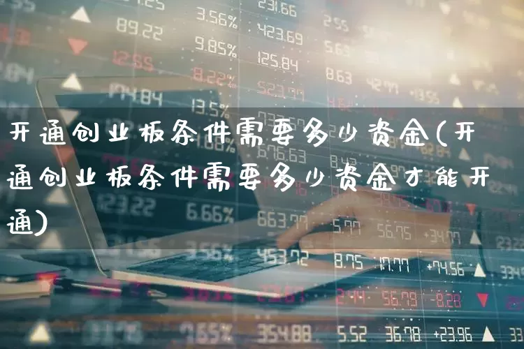 开通创业板条件需要多少资金(开通创业板条件需要多少资金才能开通)_https://www.ljyuan-tech.com_创业板_第1张