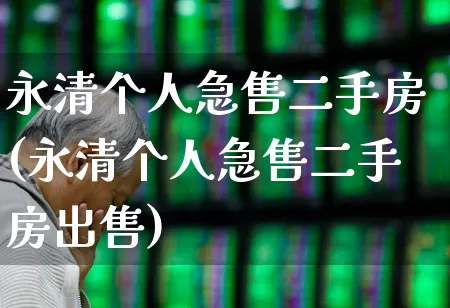 永清个人急售二手房(永清个人急售二手房出售)_https://www.ljyuan-tech.com_北交所_第1张