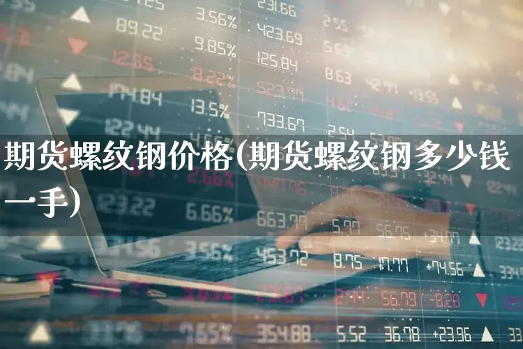 期货螺纹钢价格(期货螺纹钢多少钱一手)_https://www.ljyuan-tech.com_深交所_第1张