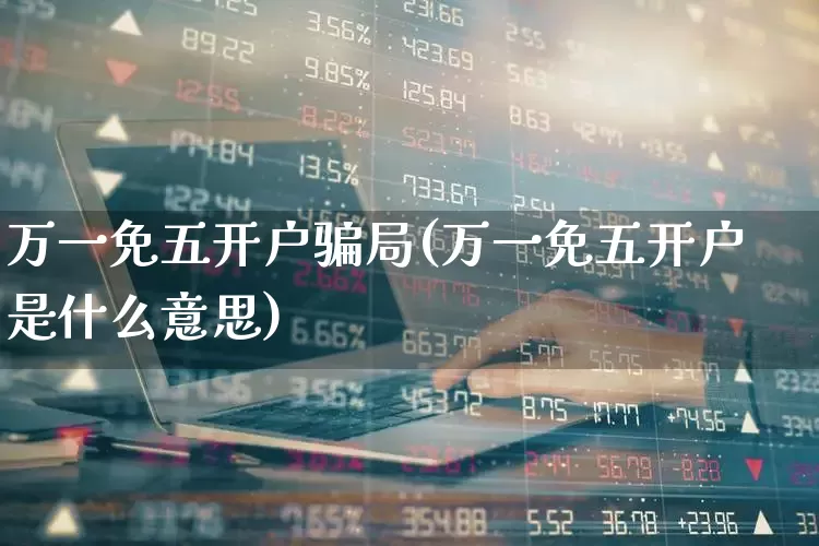万一免五开户骗局(万一免五开户是什么意思)_https://www.ljyuan-tech.com_创业板_第1张