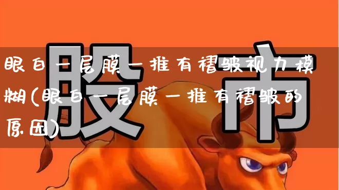 眼白一层膜一推有褶皱视力模糊(眼白一层膜一推有褶皱的原因)_https://www.ljyuan-tech.com_北交所_第1张