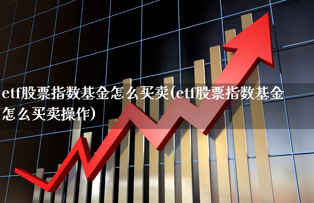 etf股票指数基金怎么买卖(etf股票指数基金怎么买卖操作)_https://www.ljyuan-tech.com_北交所_第1张