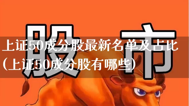 上证50成分股最新名单及占比(上证50成分股有哪些)_https://www.ljyuan-tech.com_深交所_第1张