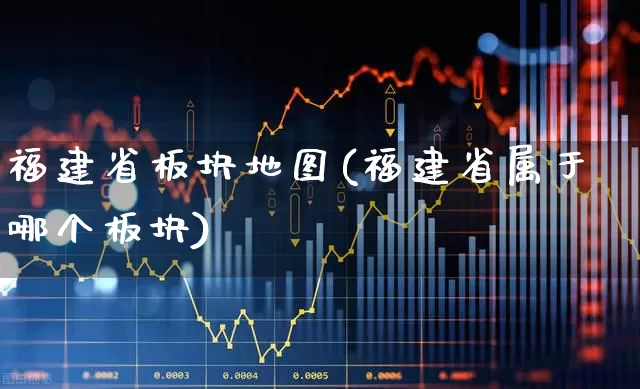 福建省板块地图(福建省属于哪个板块)_https://www.ljyuan-tech.com_深交所_第1张