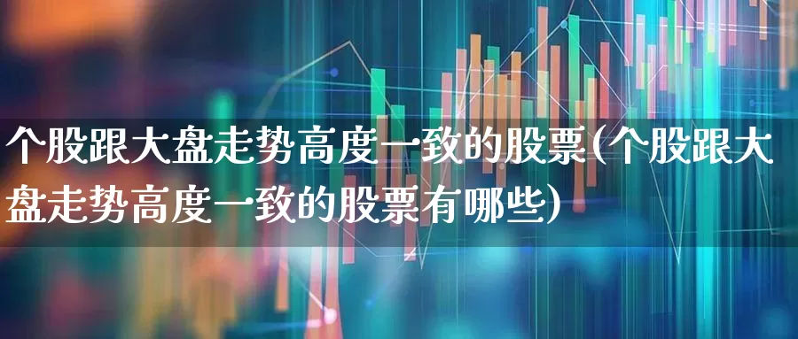 个股跟大盘走势高度一致的股票(个股跟大盘走势高度一致的股票有哪些)_https://www.ljyuan-tech.com_深交所_第1张