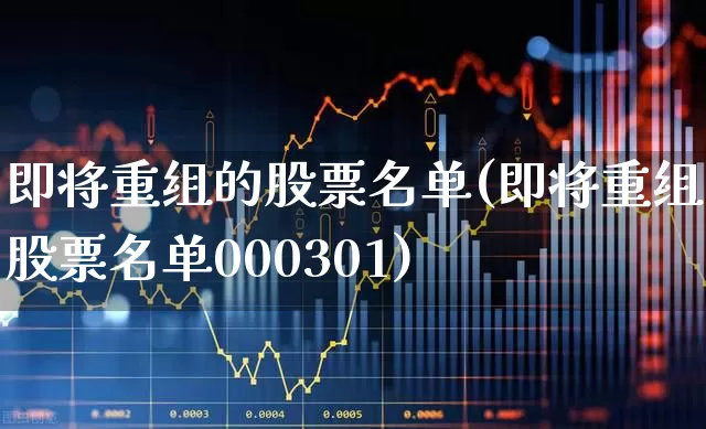 即将重组的股票名单(即将重组的股票名单000301)_https://www.ljyuan-tech.com_上交所_第1张
