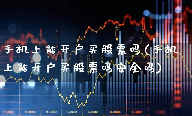 手机上能开户买股票吗(手机上能开户买股票吗安全吗)_https://www.ljyuan-tech.com_北交所_第1张