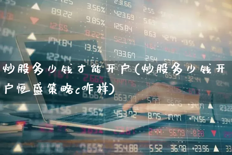 炒股多少钱才能开户(炒股多少钱开户恒盛策略c咋样)_https://www.ljyuan-tech.com_北交所_第1张