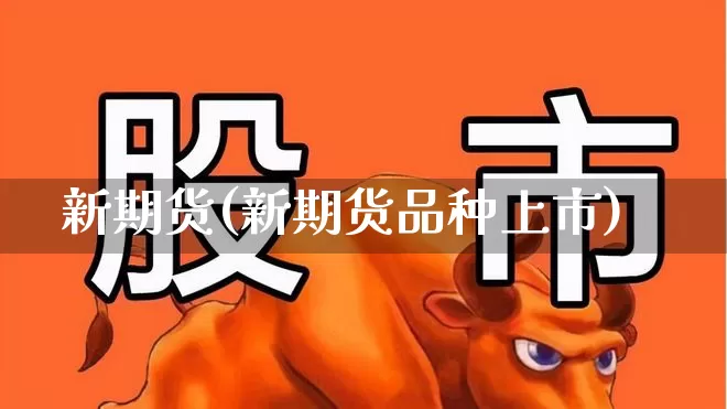 新期货(新期货品种上市)_https://www.ljyuan-tech.com_深交所_第1张