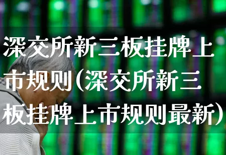 深交所新三板挂牌上市规则(深交所新三板挂牌上市规则最新)_https://www.ljyuan-tech.com_北交所_第1张