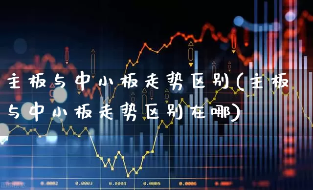 主板与中小板走势区别(主板与中小板走势区别在哪)_https://www.ljyuan-tech.com_创业板_第1张