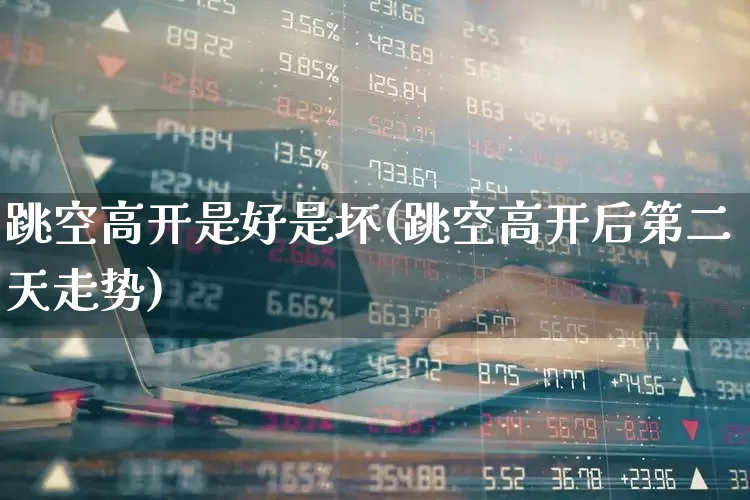 跳空高开是好是坏(跳空高开后第二天走势)_https://www.ljyuan-tech.com_创业板_第1张