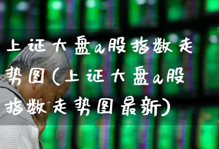 上证大盘a股指数走势图(上证大盘a股指数走势图最新)_https://www.ljyuan-tech.com_科创板_第1张