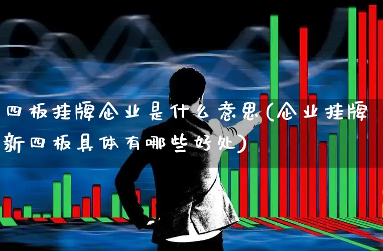 四板挂牌企业是什么意思(企业挂牌新四板具体有哪些好处)_https://www.ljyuan-tech.com_深交所_第1张