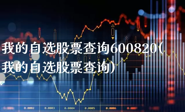 我的自选股票查询600820(我的自选股票查询)_https://www.ljyuan-tech.com_创业板_第1张
