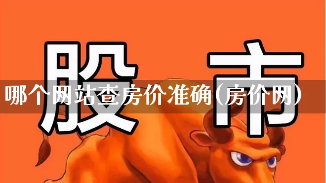 哪个网站查房价准确(房价网)_https://www.ljyuan-tech.com_北交所_第1张